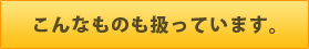 こんなものも扱っています。 