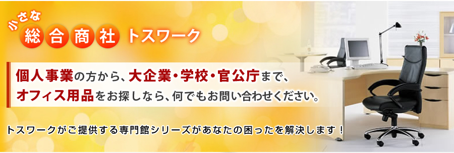 小さな総合商社トスワーク 個人事業の方から、大企業・学校・官公庁まで、
オフィス用品をお探しなら、何でもお問い合わせください。