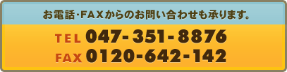 お電話・FAXからのお問い合わせも承ります。 TEL:047-351-8876 FAX:0120-642-142