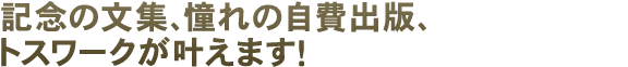 記念の文集、憧れの自費出版、トスワークが叶えます！